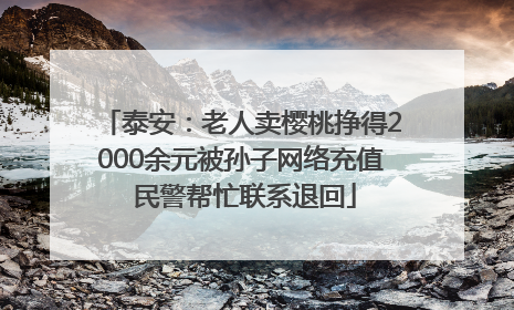 泰安：老人卖樱桃挣得2000余元被孙子网络充值 民警帮忙联系退回